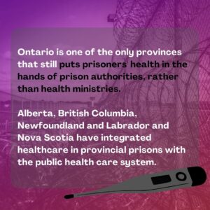 Graphics: "Ontario is one of the onyl rpovinces that still puts prisoners' health in the hands of prison authorities, rather than health ministries. Alberta, British Columbia, Newfoundland and Labrador, and Nova Scotia have integrated healthcare in provincial prisons with public health care system"