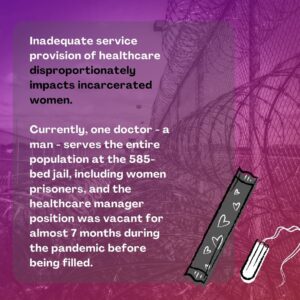 Graphic: "Inadequate service provision of healthcare disproportionately impacts incarcerated women. Currently only one doctor - a man - serves the entier population at the 585 bed jail including women prisoners and the healthcare manager position was vacant for almost 7 months during the pandemic before being filled"