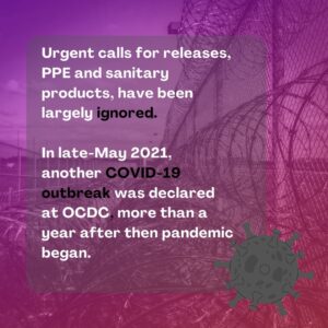 Graphic: "Urgent calls for releases, PPE and sanitary products have been largely ignored. In late Map 2021 another COVID-19 outbreak was declared at OCDC, more than a year after the pandemic began.""
